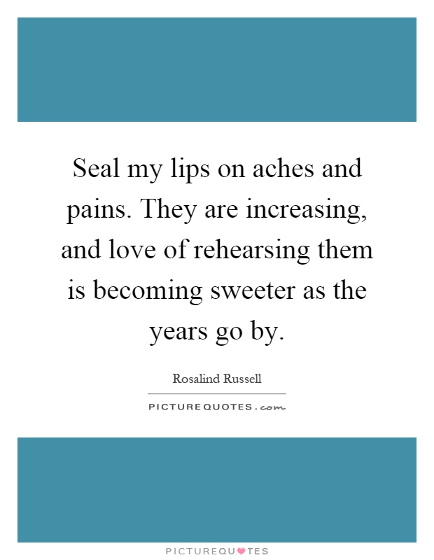 Seal my lips on aches and pains. They are increasing, and love of rehearsing them is becoming sweeter as the years go by Picture Quote #1