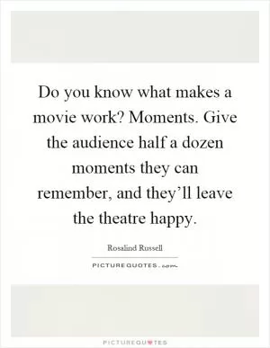 Do you know what makes a movie work? Moments. Give the audience half a dozen moments they can remember, and they’ll leave the theatre happy Picture Quote #1