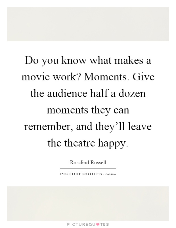 Do you know what makes a movie work? Moments. Give the audience half a dozen moments they can remember, and they'll leave the theatre happy Picture Quote #1