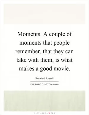 Moments. A couple of moments that people remember, that they can take with them, is what makes a good movie Picture Quote #1