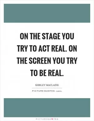 On the stage you try to act real. On the screen you try to be real Picture Quote #1