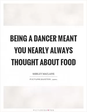 Being a dancer meant you nearly always thought about food Picture Quote #1
