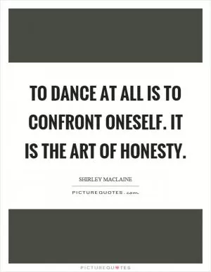To dance at all is to confront oneself. It is the art of honesty Picture Quote #1