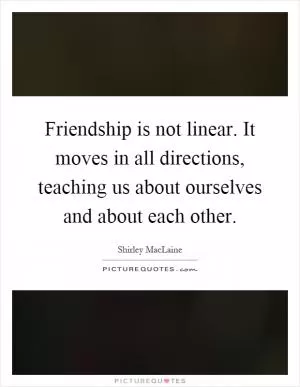 Friendship is not linear. It moves in all directions, teaching us about ourselves and about each other Picture Quote #1