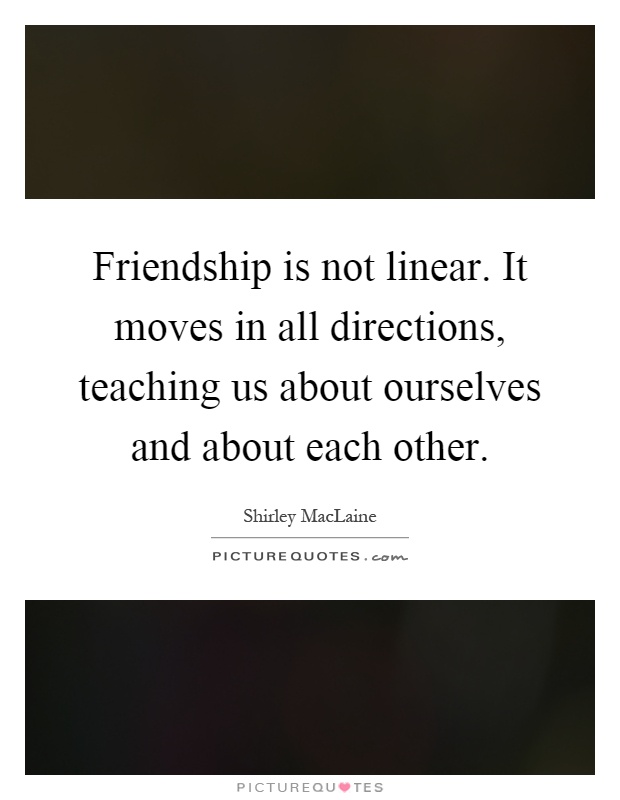 Friendship is not linear. It moves in all directions, teaching us about ourselves and about each other Picture Quote #1