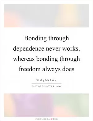 Bonding through dependence never works, whereas bonding through freedom always does Picture Quote #1