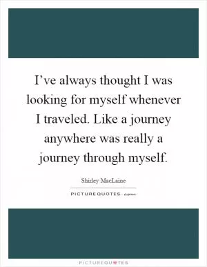 I’ve always thought I was looking for myself whenever I traveled. Like a journey anywhere was really a journey through myself Picture Quote #1