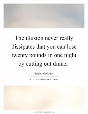 The illusion never really dissipates that you can lose twenty pounds in one night by cutting out dinner Picture Quote #1