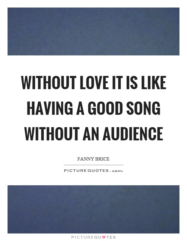 Without love it is like having a good song without an audience Picture Quote #1