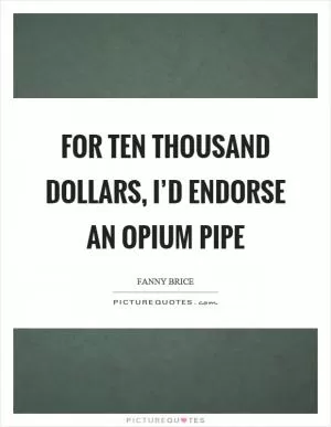For ten thousand dollars, I’d endorse an opium pipe Picture Quote #1