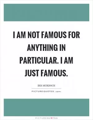 I am not famous for anything in particular. I am just famous Picture Quote #1
