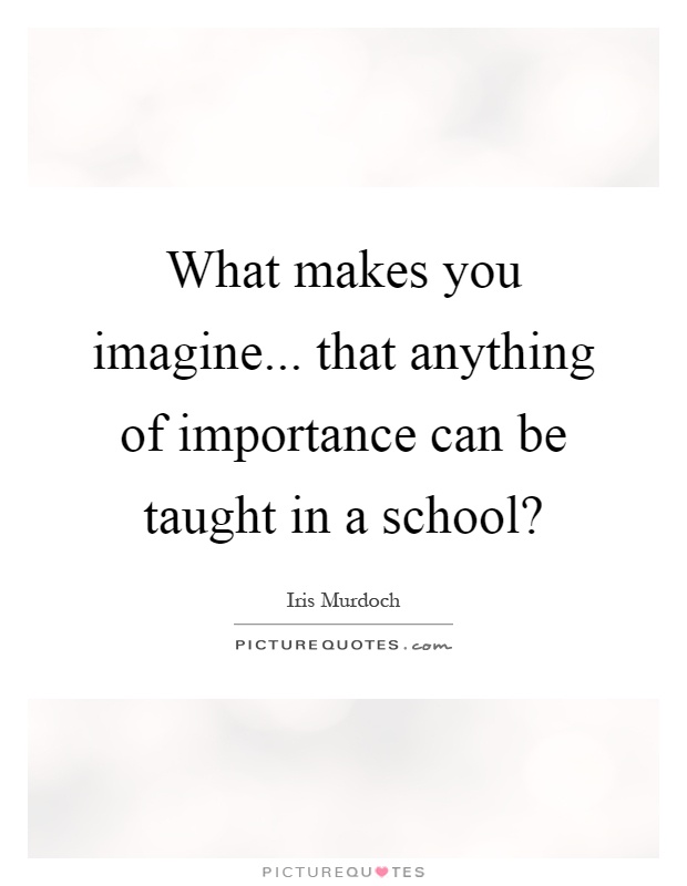 What makes you imagine... that anything of importance can be taught in a school? Picture Quote #1