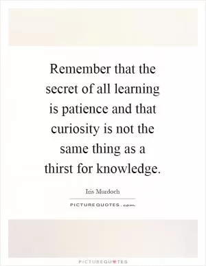 Remember that the secret of all learning is patience and that curiosity is not the same thing as a thirst for knowledge Picture Quote #1