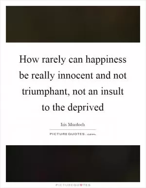How rarely can happiness be really innocent and not triumphant, not an insult to the deprived Picture Quote #1