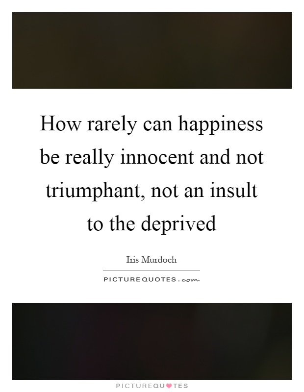 How rarely can happiness be really innocent and not triumphant, not an insult to the deprived Picture Quote #1