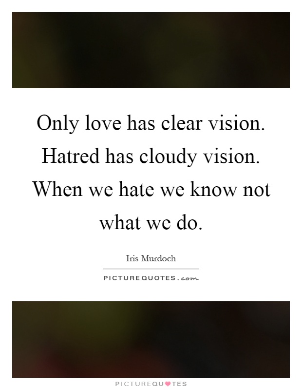 Only love has clear vision. Hatred has cloudy vision. When we hate we know not what we do Picture Quote #1