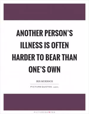 Another person’s illness is often harder to bear than one’s own Picture Quote #1