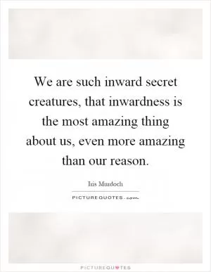 We are such inward secret creatures, that inwardness is the most amazing thing about us, even more amazing than our reason Picture Quote #1