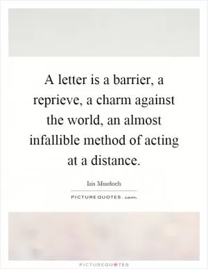 A letter is a barrier, a reprieve, a charm against the world, an almost infallible method of acting at a distance Picture Quote #1