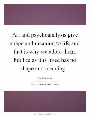 Art and psychoanalysis give shape and meaning to life and that is why we adore them, but life as it is lived has no shape and meaning Picture Quote #1