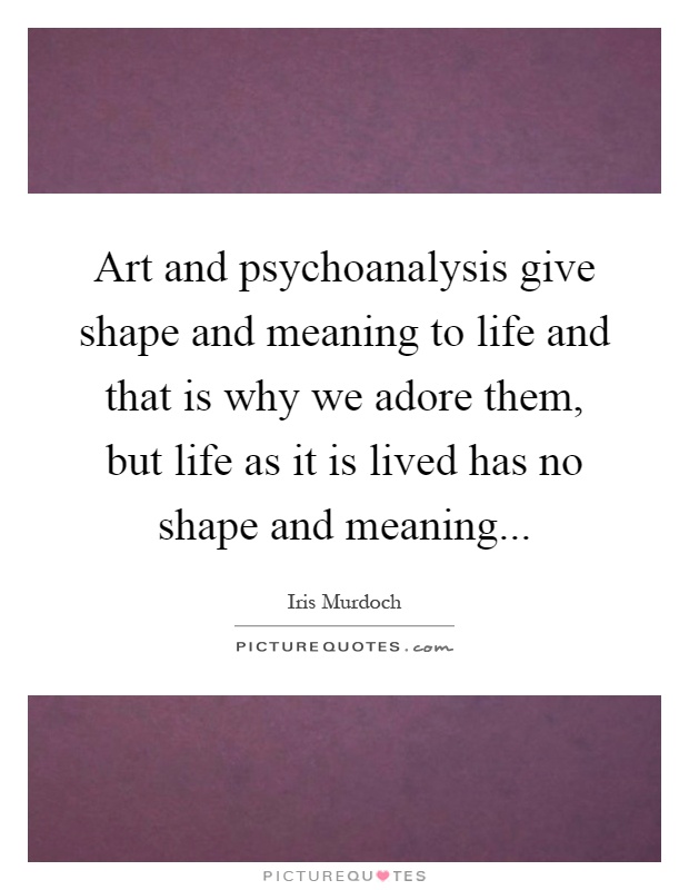 Art and psychoanalysis give shape and meaning to life and that is why we adore them, but life as it is lived has no shape and meaning Picture Quote #1
