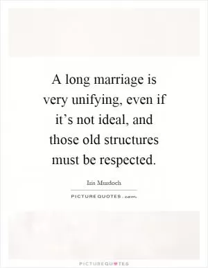 A long marriage is very unifying, even if it’s not ideal, and those old structures must be respected Picture Quote #1