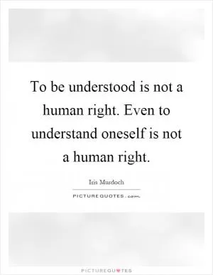 To be understood is not a human right. Even to understand oneself is not a human right Picture Quote #1