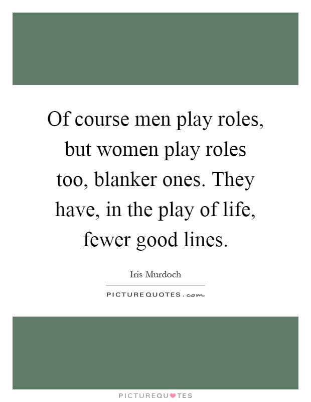 Of course men play roles, but women play roles too, blanker ones. They have, in the play of life, fewer good lines Picture Quote #1