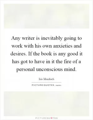 Any writer is inevitably going to work with his own anxieties and desires. If the book is any good it has got to have in it the fire of a personal unconscious mind Picture Quote #1