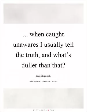 ... when caught unawares I usually tell the truth, and what’s duller than that? Picture Quote #1