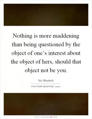 Nothing is more maddening than being questioned by the object of one’s interest about the object of hers, should that object not be you Picture Quote #1