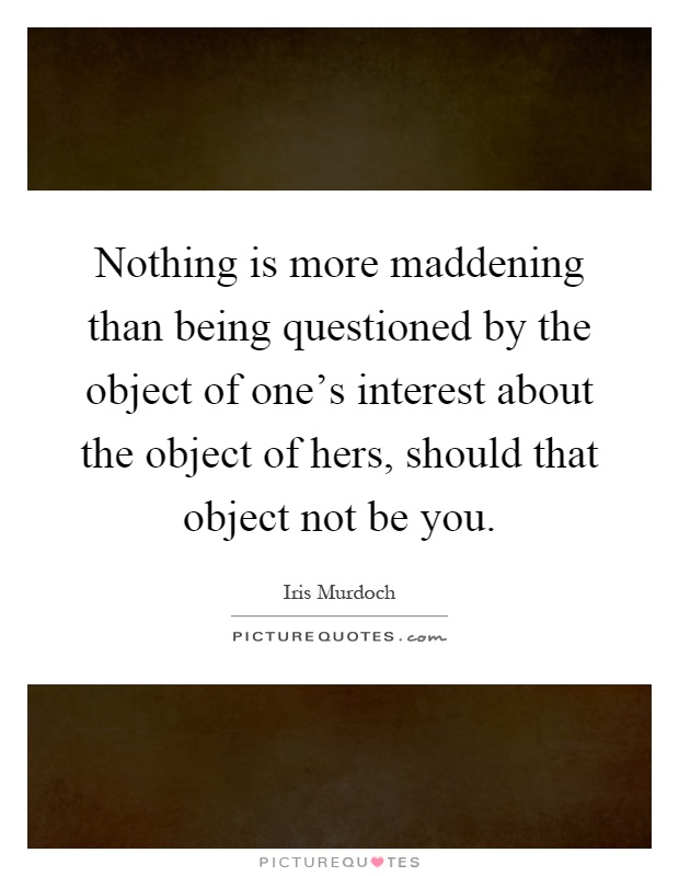 Nothing is more maddening than being questioned by the object of one's interest about the object of hers, should that object not be you Picture Quote #1