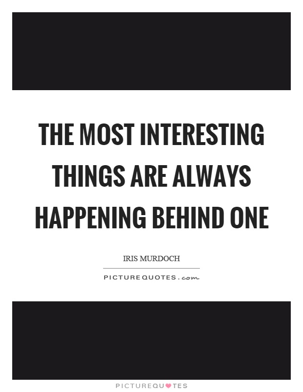 The most interesting things are always happening behind one Picture Quote #1