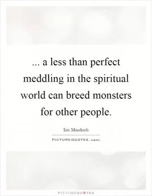 ... a less than perfect meddling in the spiritual world can breed monsters for other people Picture Quote #1