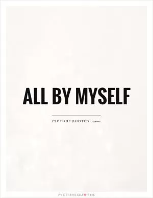 All by myself Picture Quote #1
