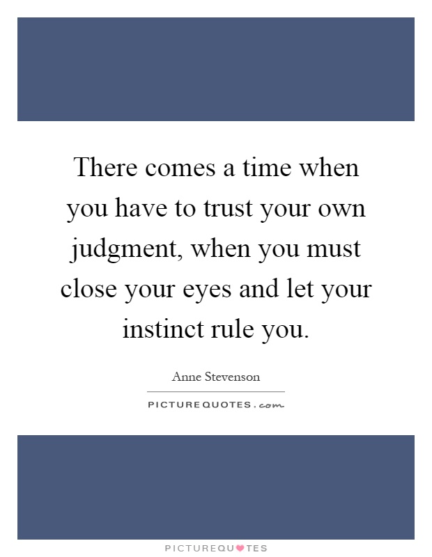 There comes a time when you have to trust your own judgment, when you must close your eyes and let your instinct rule you Picture Quote #1