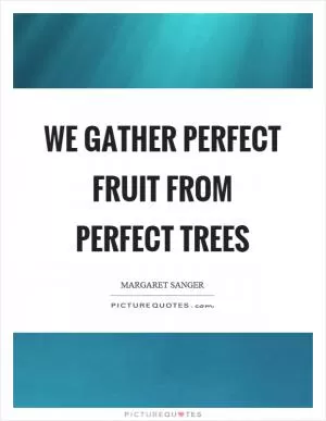 We gather perfect fruit from perfect trees Picture Quote #1