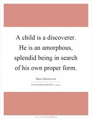 A child is a discoverer. He is an amorphous, splendid being in search of his own proper form Picture Quote #1