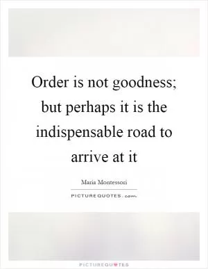 Order is not goodness; but perhaps it is the indispensable road to arrive at it Picture Quote #1
