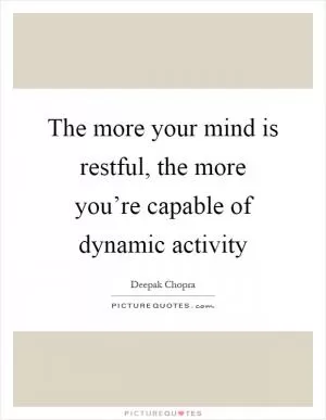The more your mind is restful, the more you’re capable of dynamic activity Picture Quote #1