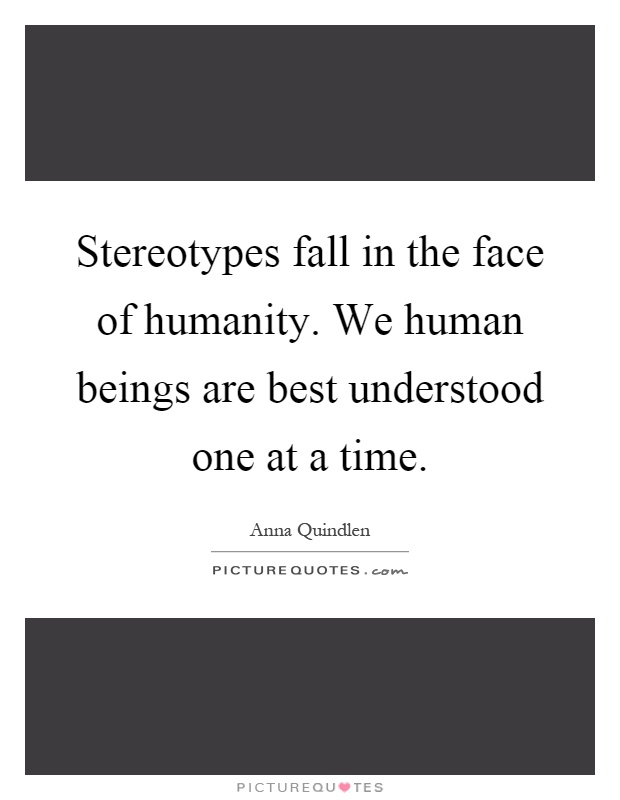 Stereotypes fall in the face of humanity. We human beings are best understood one at a time Picture Quote #1