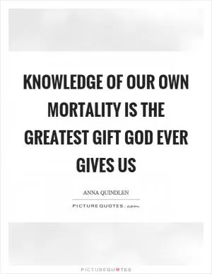 Knowledge of our own mortality is the greatest gift God ever gives us Picture Quote #1