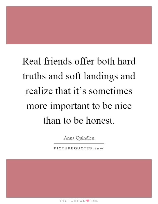 Real friends offer both hard truths and soft landings and realize that it's sometimes more important to be nice than to be honest Picture Quote #1