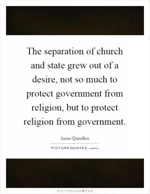 The separation of church and state grew out of a desire, not so much to protect government from religion, but to protect religion from government Picture Quote #1
