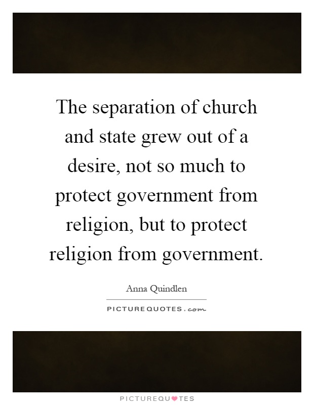 The separation of church and state grew out of a desire, not so much to protect government from religion, but to protect religion from government Picture Quote #1