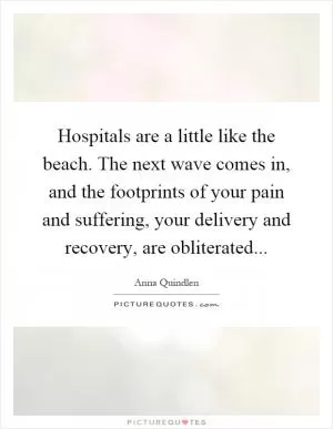 Hospitals are a little like the beach. The next wave comes in, and the footprints of your pain and suffering, your delivery and recovery, are obliterated Picture Quote #1