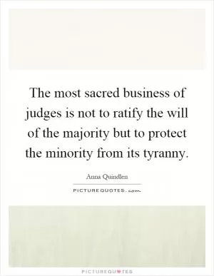 The most sacred business of judges is not to ratify the will of the majority but to protect the minority from its tyranny Picture Quote #1