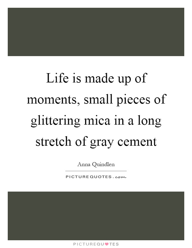 Life is made up of moments, small pieces of glittering mica in a long stretch of gray cement Picture Quote #1