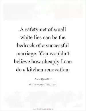 A safety net of small white lies can be the bedrock of a successful marriage. You wouldn’t believe how cheaply I can do a kitchen renovation Picture Quote #1