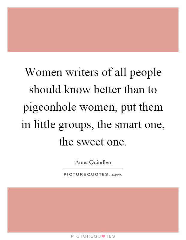 Women writers of all people should know better than to pigeonhole women, put them in little groups, the smart one, the sweet one Picture Quote #1